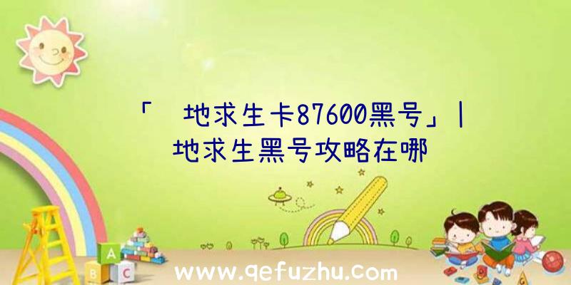 「绝地求生卡87600黑号」|绝地求生黑号攻略在哪